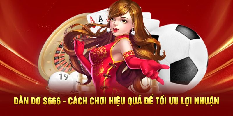 Dằn Dơ S666 - Cách Chơi Hiệu Quả Để Tối Ưu Lợi Nhuận